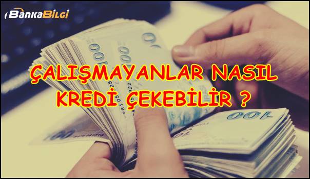 Çalışmayanlar Nasıl Kredi Çekebilir? Çalışmayana Kredi